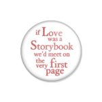 crachá ou íman "if Love was a Storybook we'd meet on the very first page"